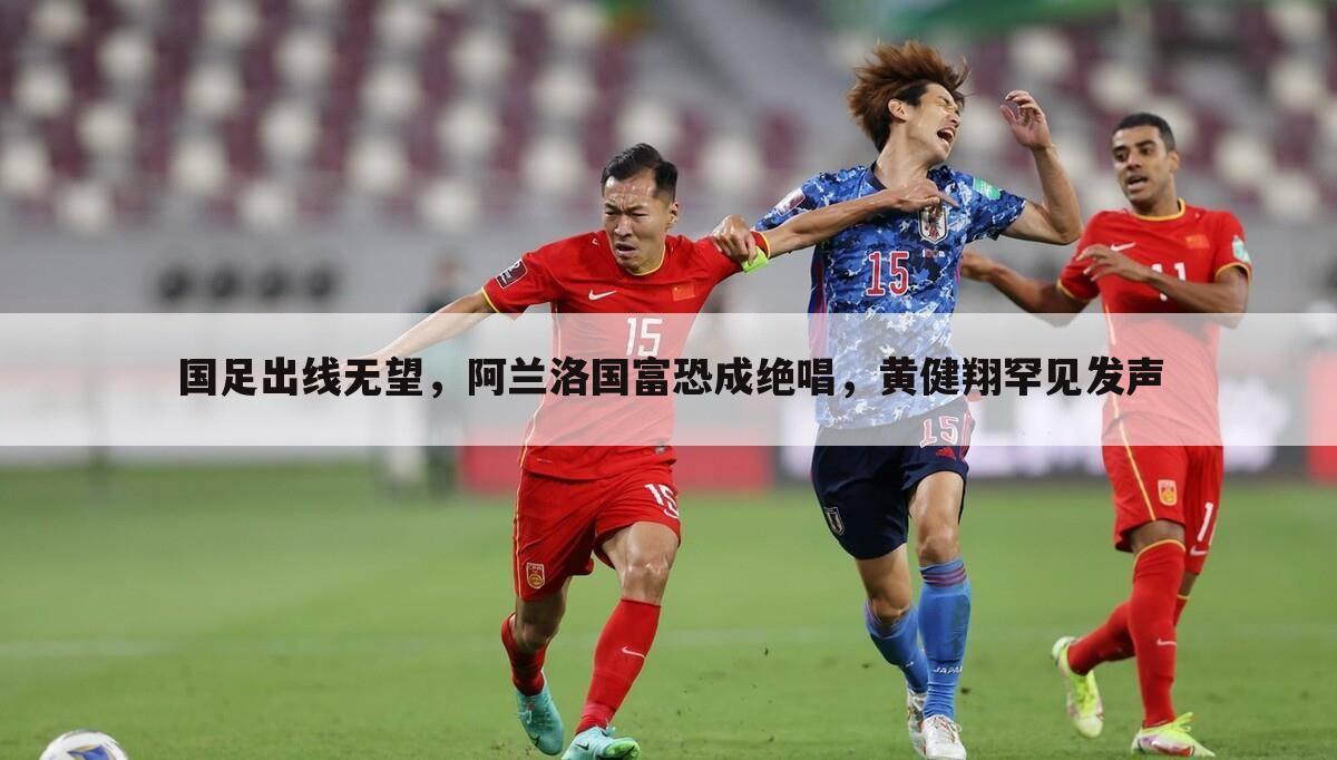 国足出线无望,阿兰洛国富恐成绝唱,黄健翔罕见发声