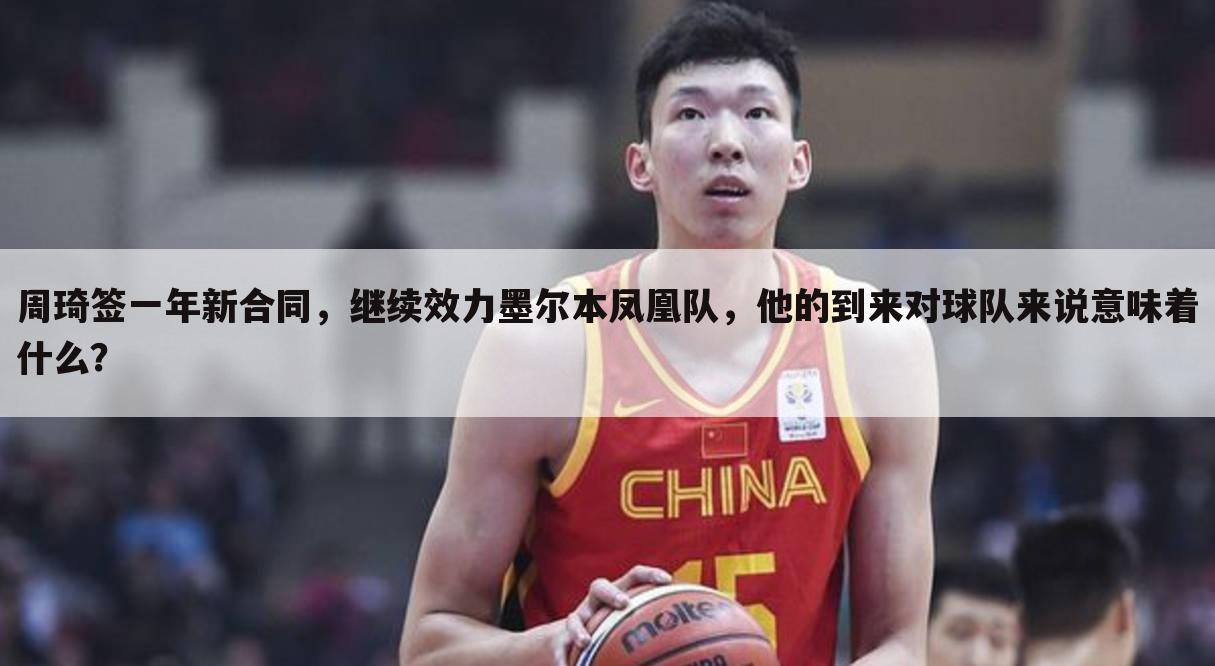 周琦签一年新合同,继续效力墨尔本凤凰队,他的到来对球队来说意味着什么?