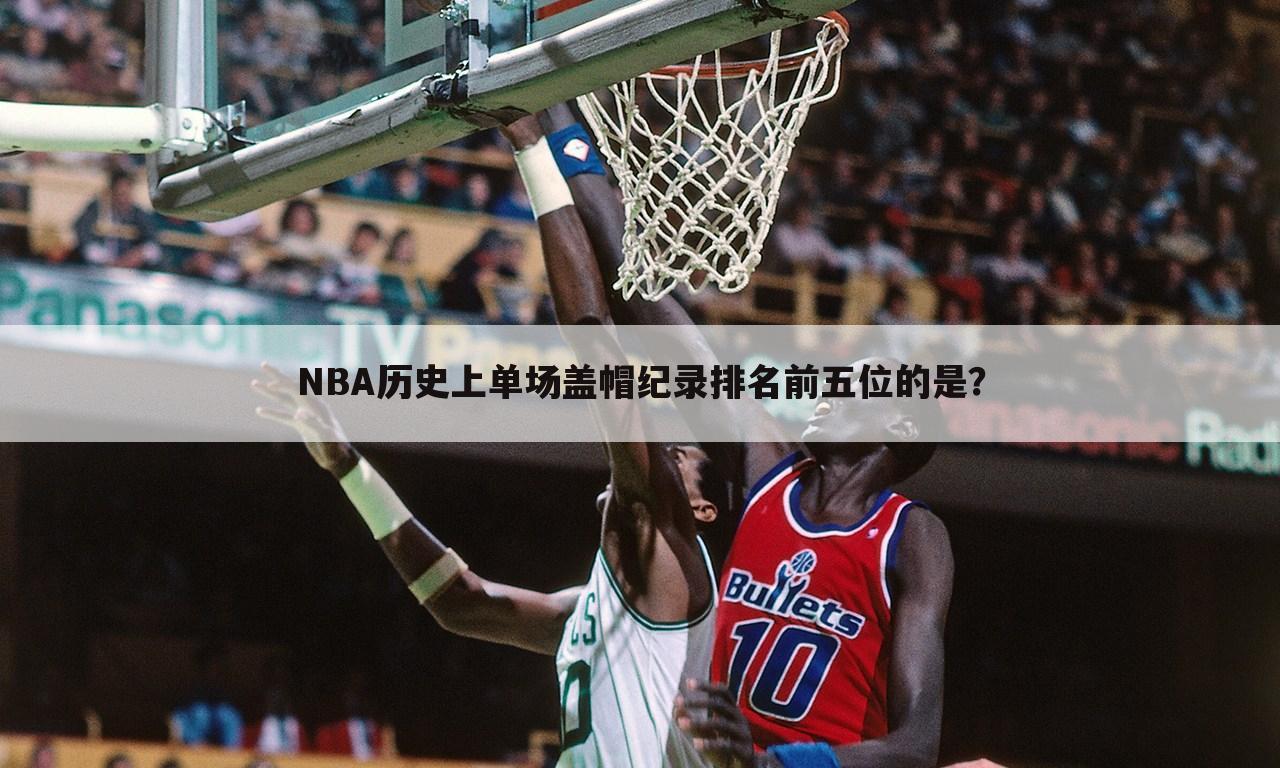 NBA历史上单场盖帽纪录排名前五位的是?