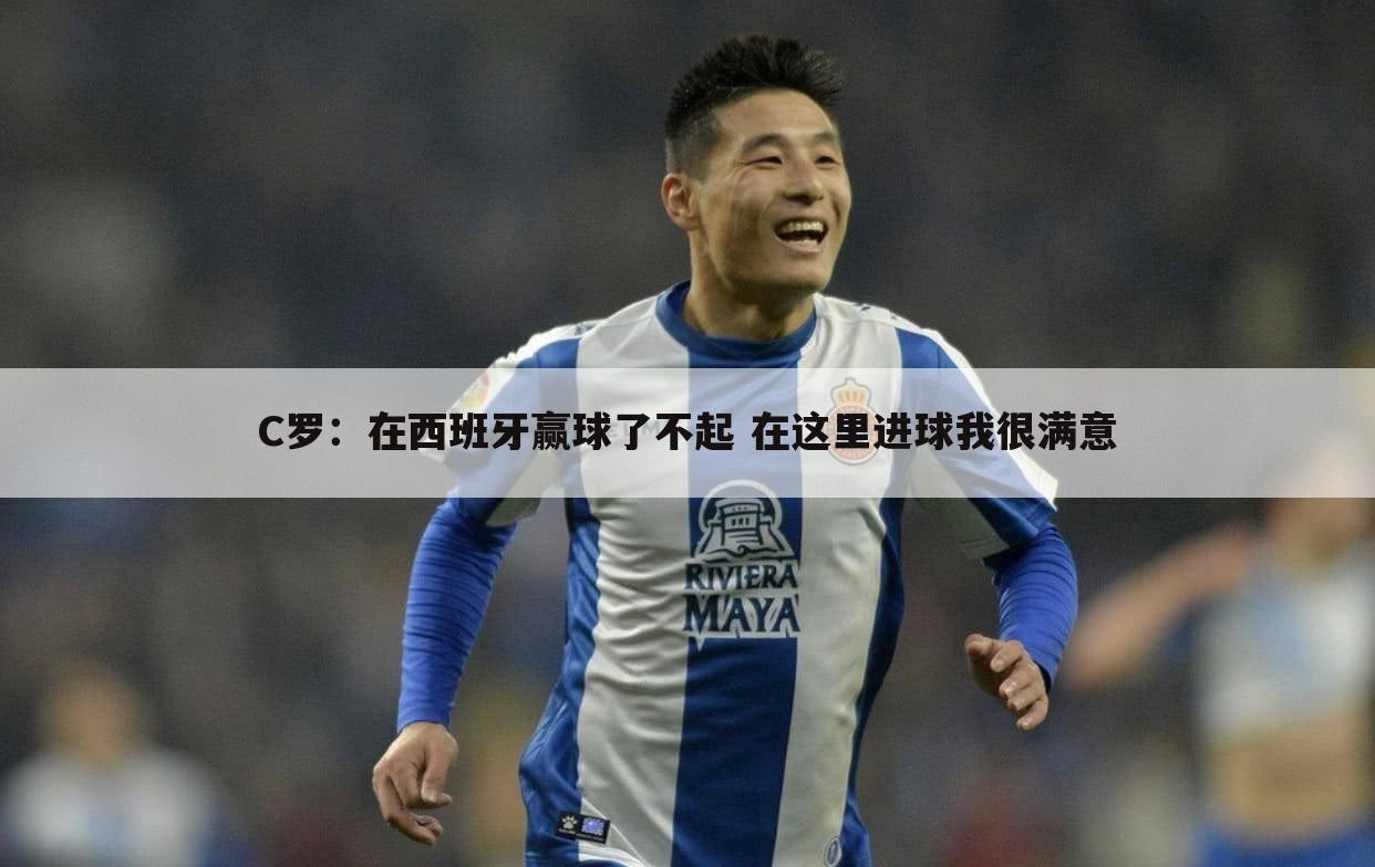 C罗:在西班牙赢球了不起 在这里进球我很满意