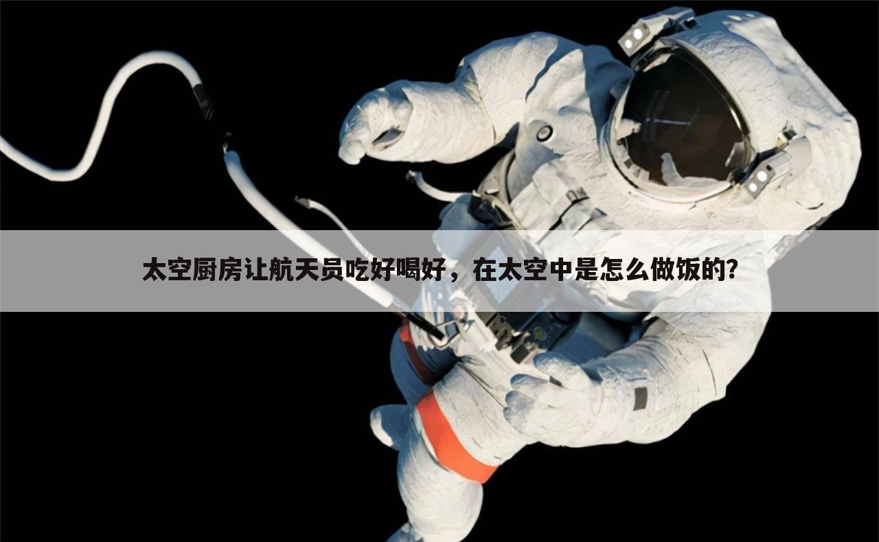 太空厨房让航天员吃好喝好,在太空中是怎么做饭的?