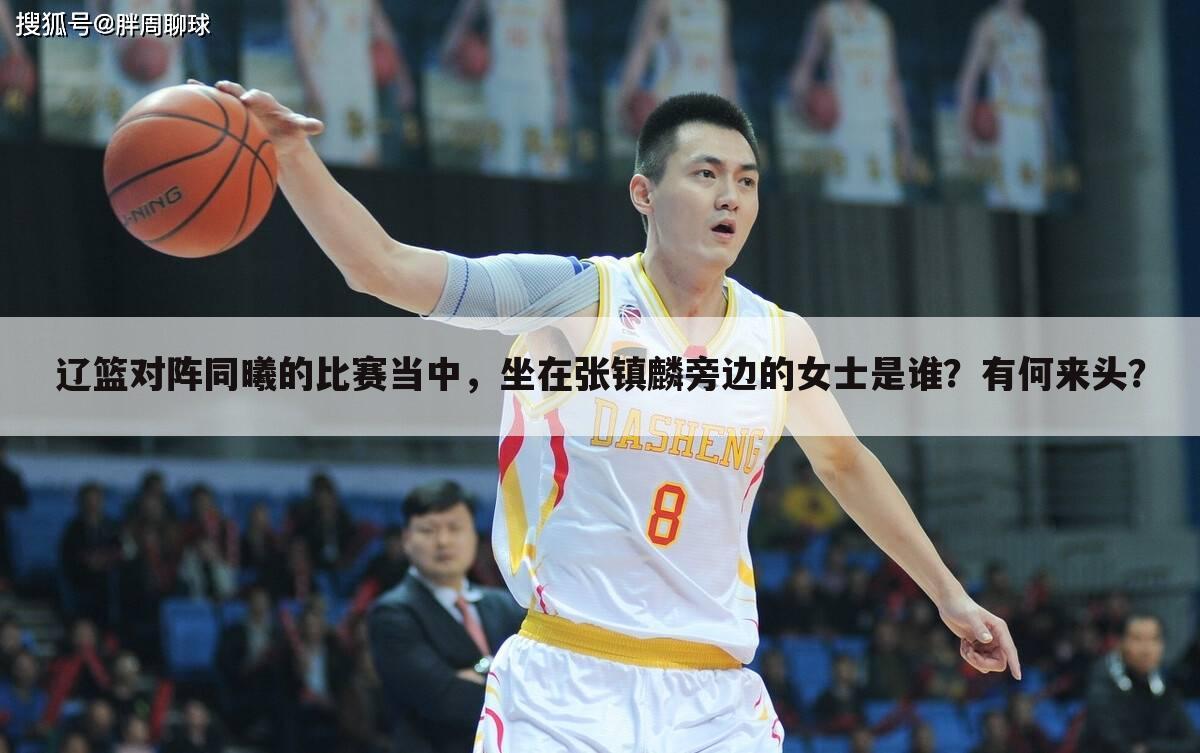 辽篮对阵同曦的比赛当中,坐在张镇麟旁边的女士是谁?有何来头?