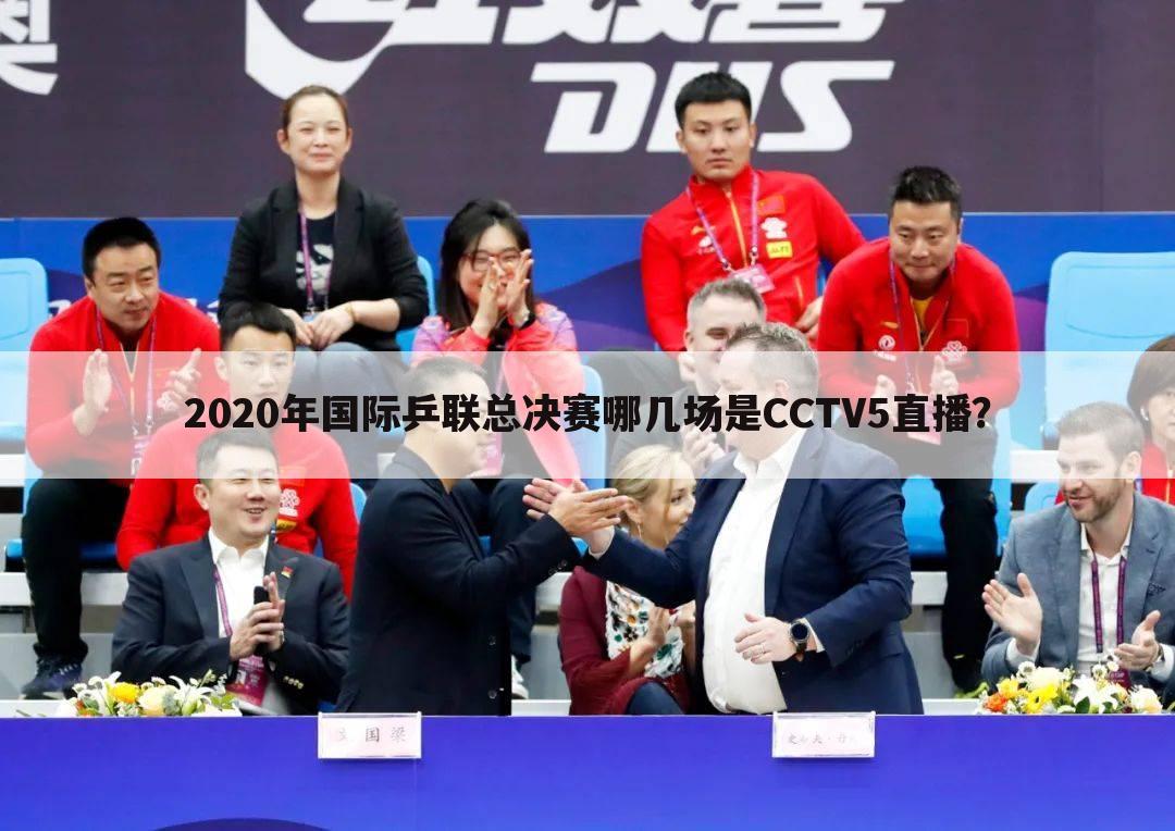 2020年国际乒联总决赛哪几场是CCTV5直播?
