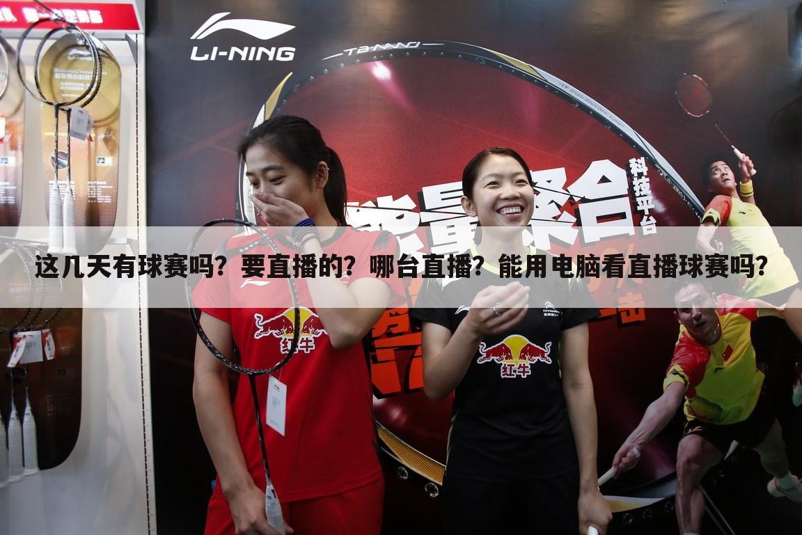 这几天有球赛吗?要直播的?哪台直播?能用电脑看直播球赛吗?