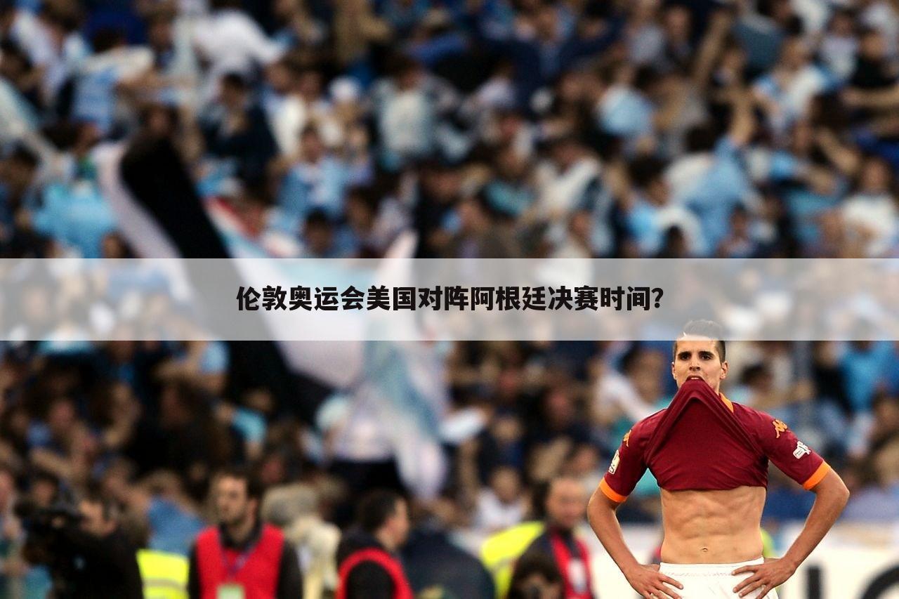 伦敦奥运会美国对阵阿根廷决赛时间?