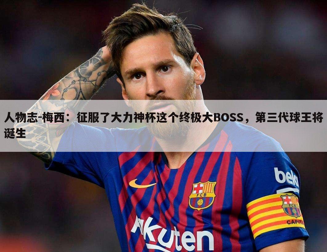 人物志-梅西:征服了大力神杯这个终极大BOSS,第三代球王将诞生