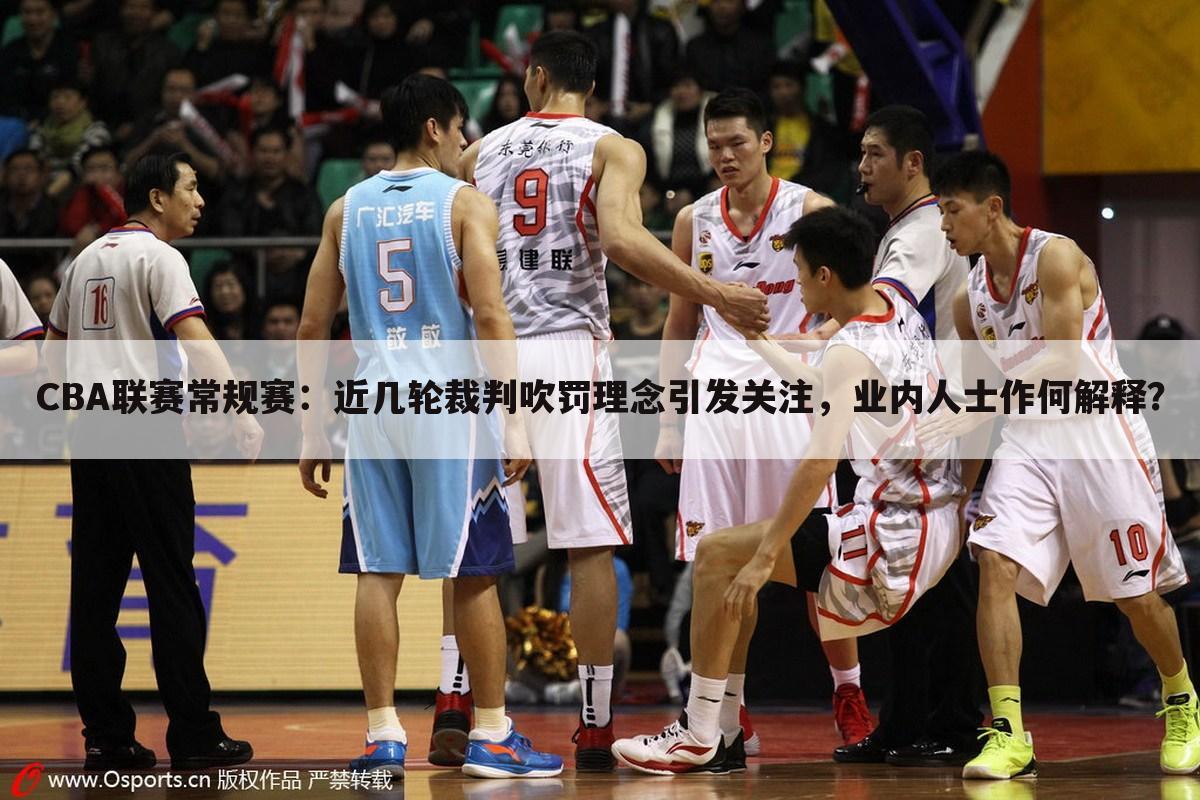 CBA联赛常规赛:近几轮裁判吹罚理念引发关注,业内人士作何解释?