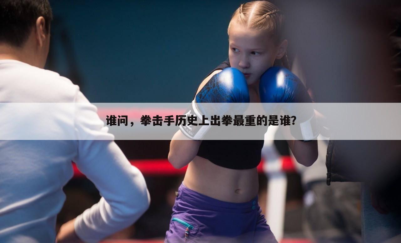 谁问,拳击手历史上出拳最重的是谁?
