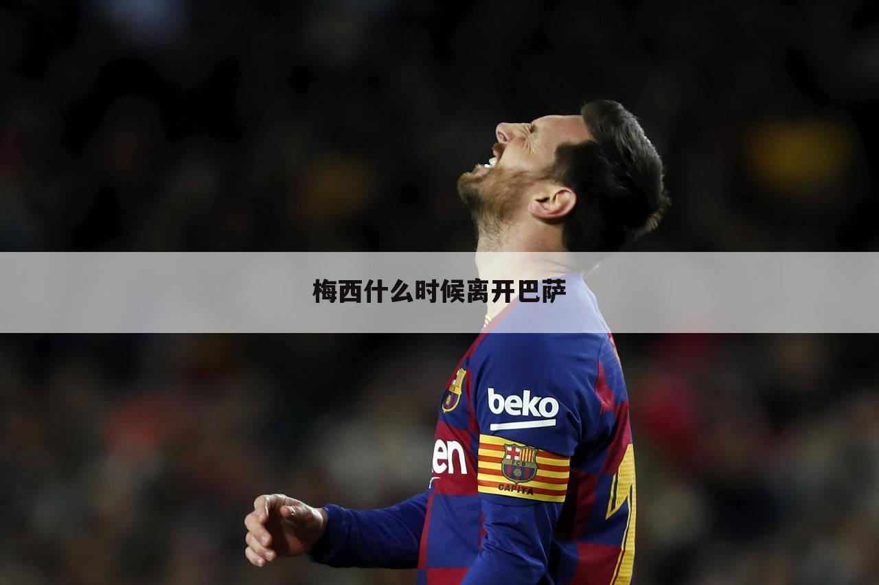 梅西什么时候离开巴萨