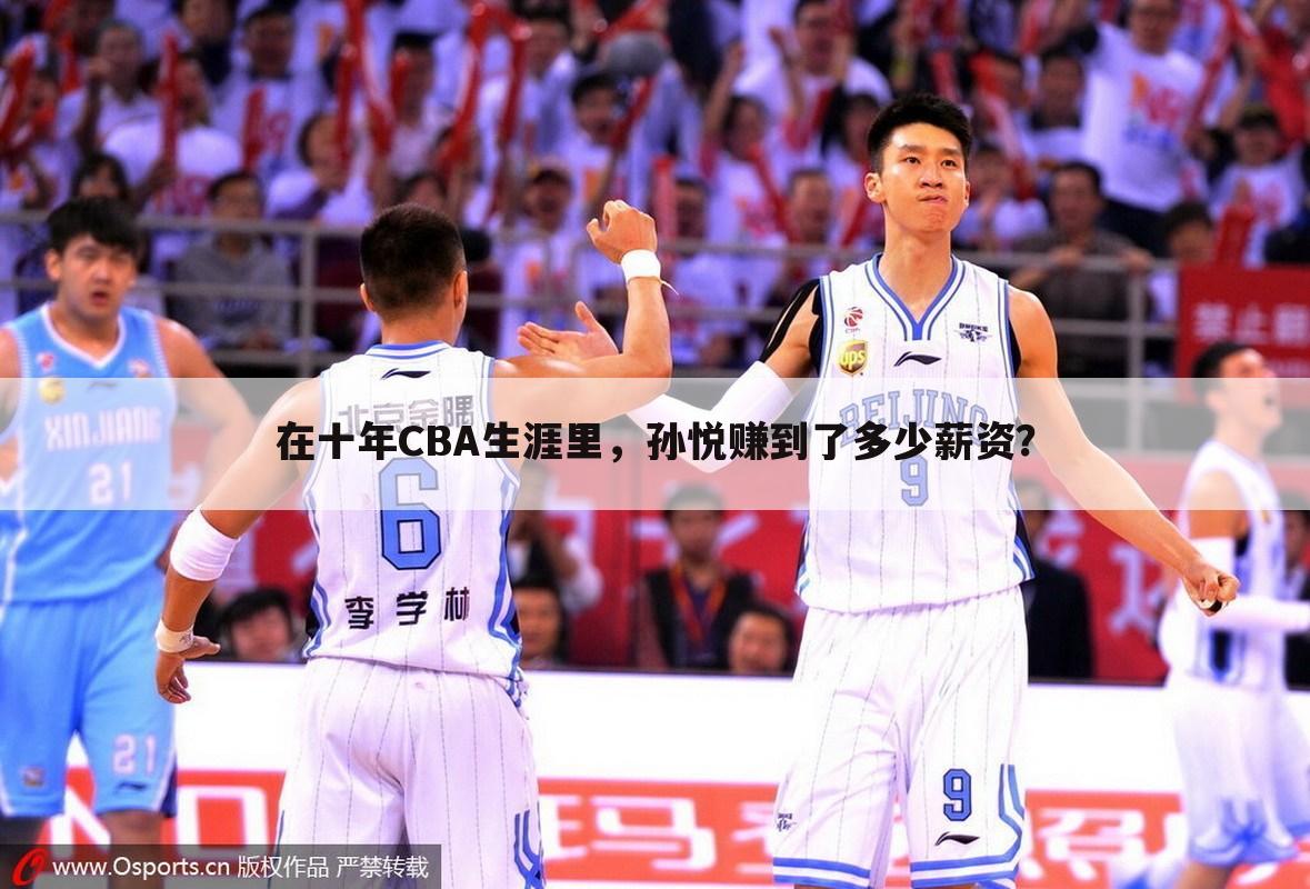 在十年CBA生涯里,孙悦赚到了多少薪资?