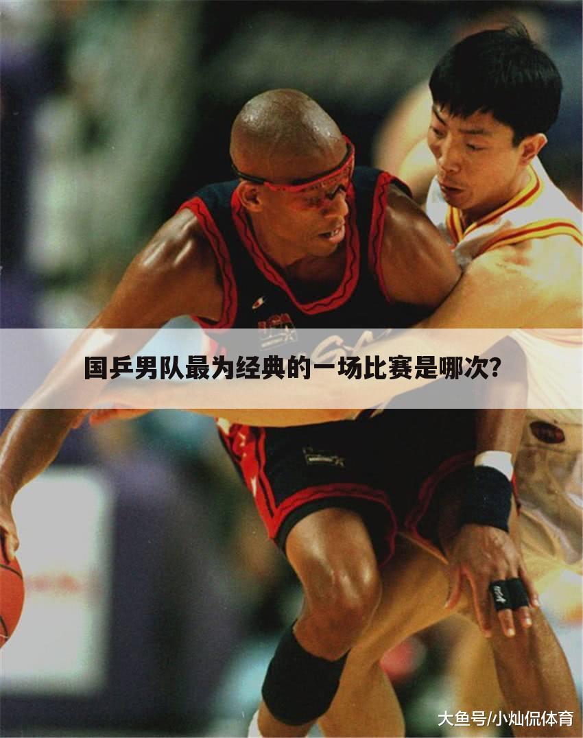 国乒男队最为经典的一场比赛是哪次?