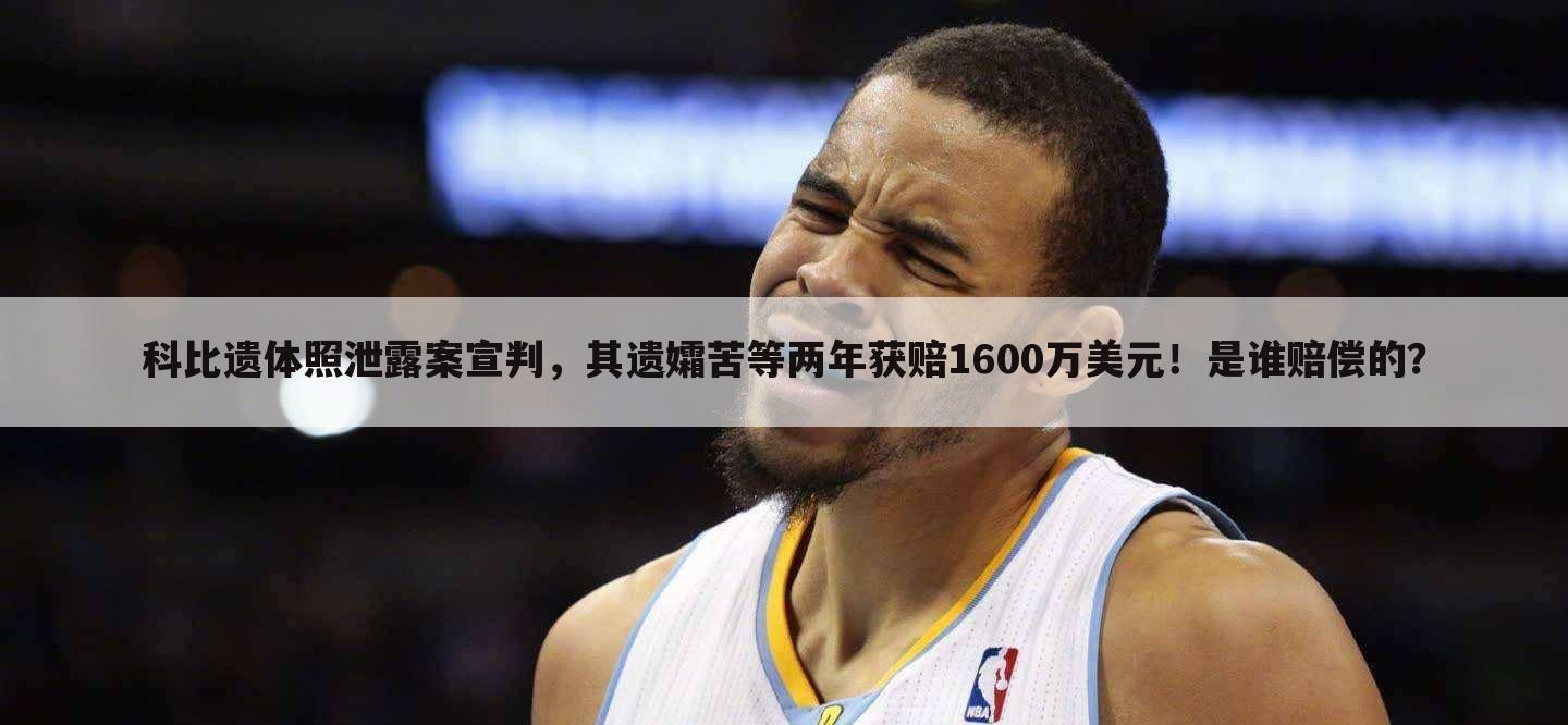 科比遗体照泄露案宣判,其遗孀苦等两年获赔1600万美元!是谁赔偿的?