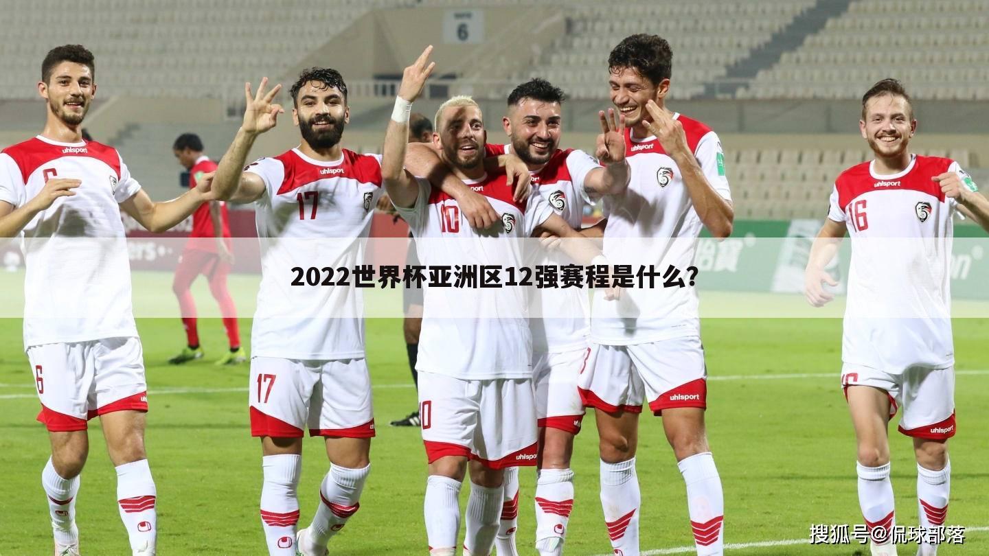 2022世界杯亚洲区12强赛程是什么?