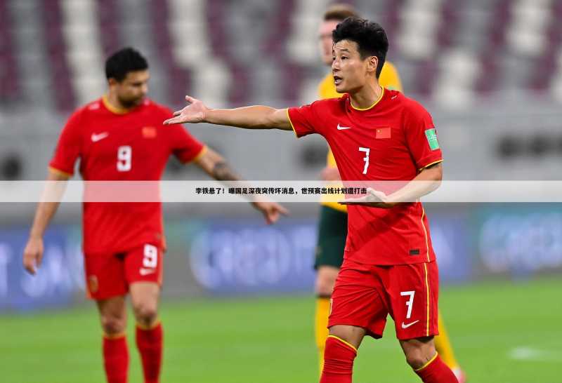 李铁悬了!曝国足深夜突传坏消息,世预赛出线计划遭打击