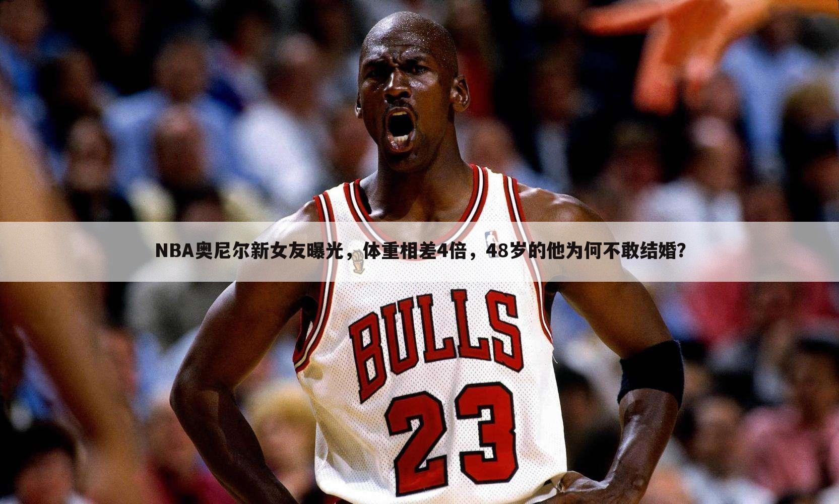 NBA奥尼尔新女友曝光,体重相差4倍,48岁的他为何不敢结婚?