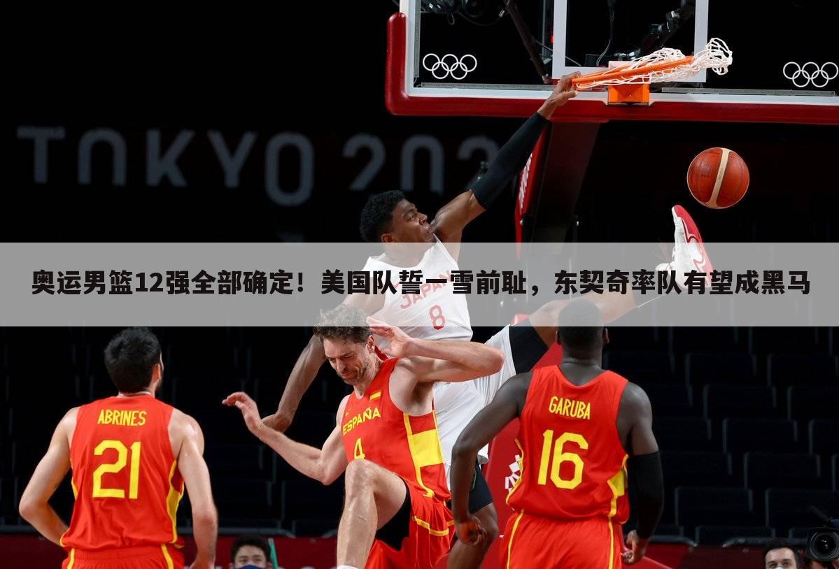 奥运男篮12强全部确定!美国队誓一雪前耻,东契奇率队有望成黑马