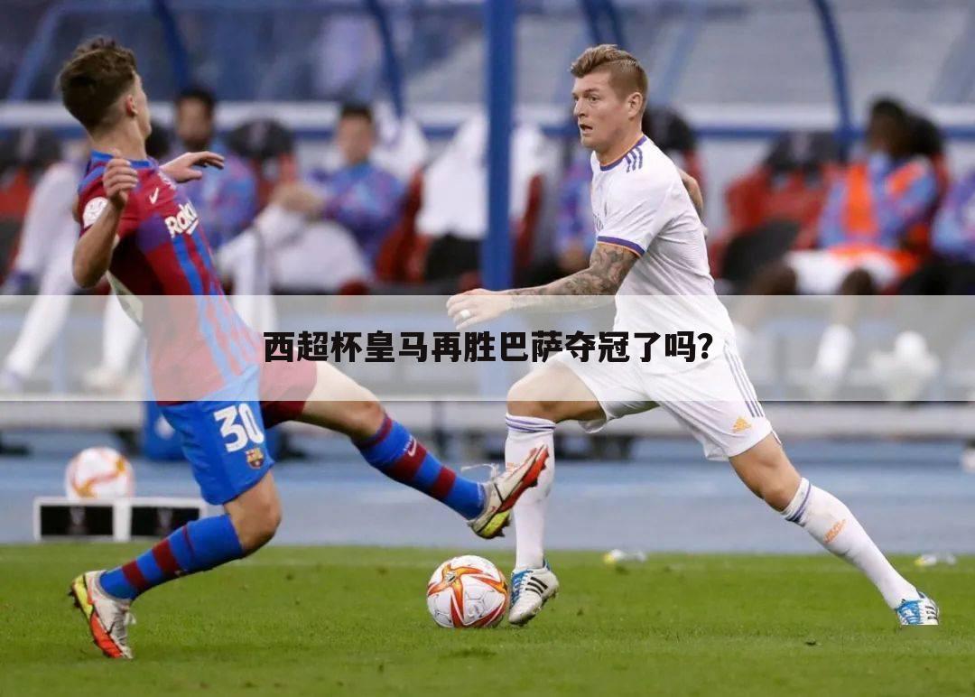 西超杯皇马再胜巴萨夺冠了吗?