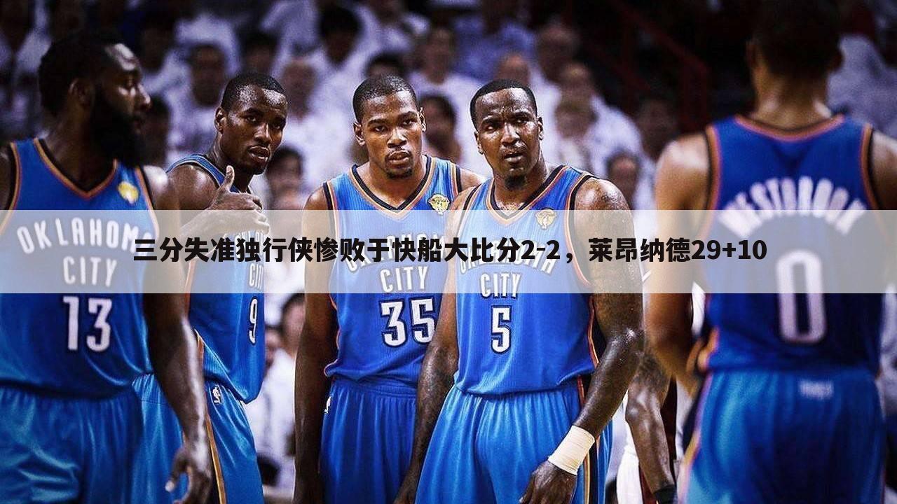 三分失准独行侠惨败于快船大比分2-2,莱昂纳德29+10
