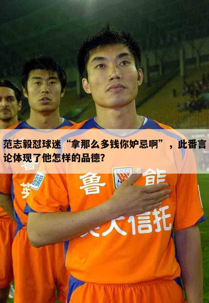 范志毅怼球迷“拿那么多钱你妒忌啊”,此番言论体现了他怎样的品德?