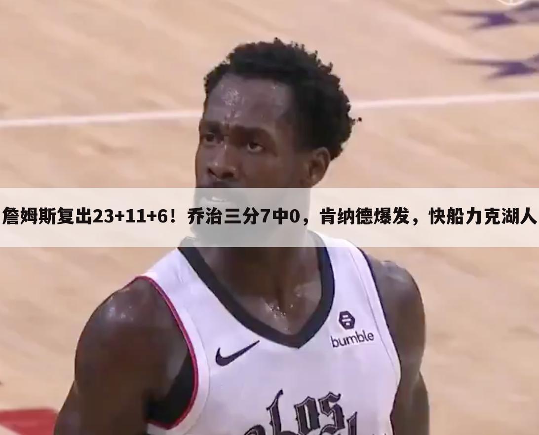 詹姆斯复出23+11+6!乔治三分7中0,肯纳德爆发,快船力克湖人