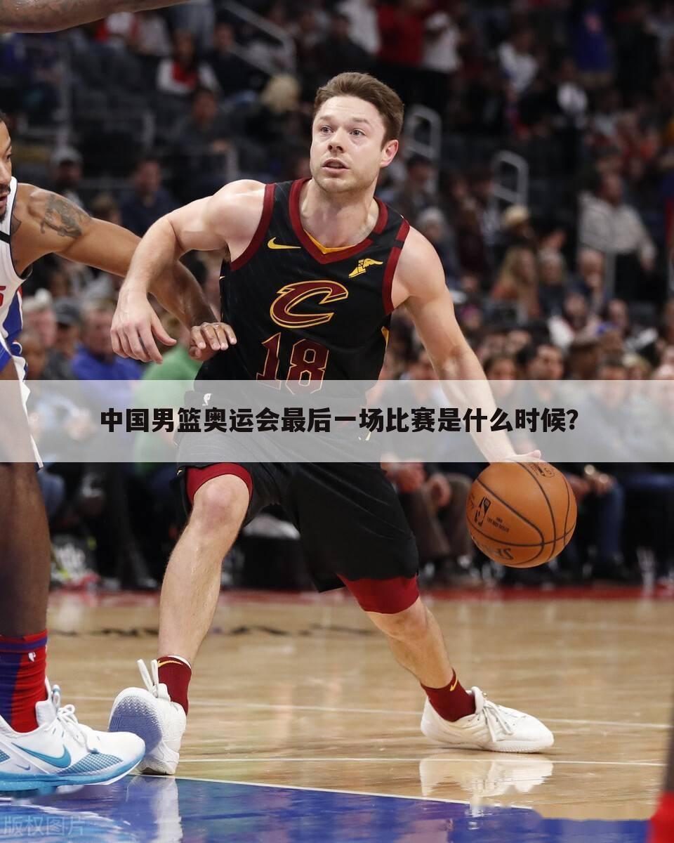 中国男篮奥运会最后一场比赛是什么时候?