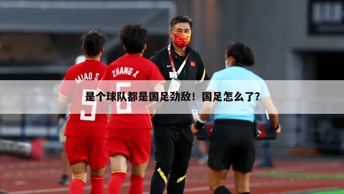 是个球队都是国足劲敌!国足怎么了?
