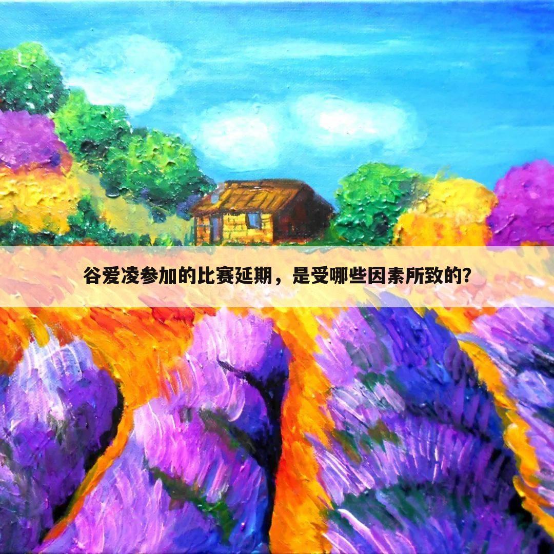 谷爱凌参加的比赛延期,是受哪些因素所致的?