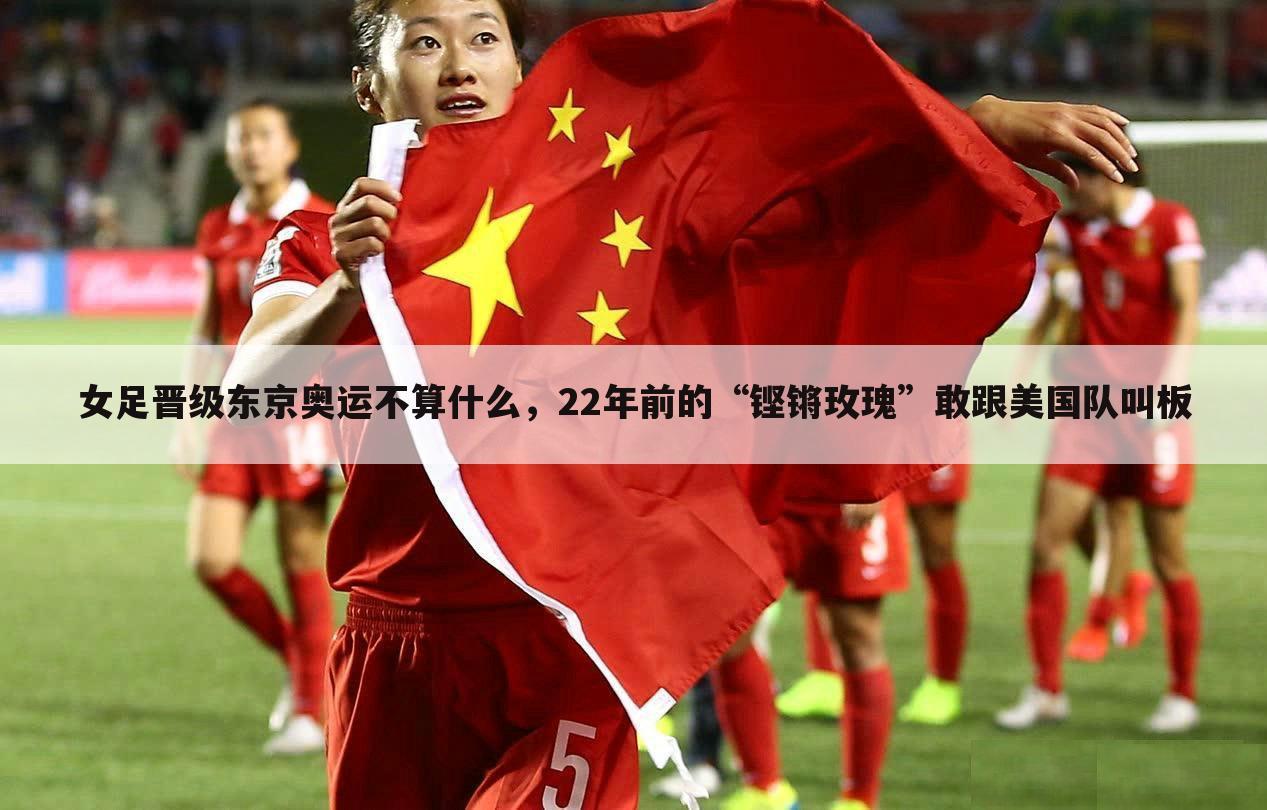 女足晋级东京奥运不算什么,22年前的“铿锵玫瑰”敢跟美国队叫板