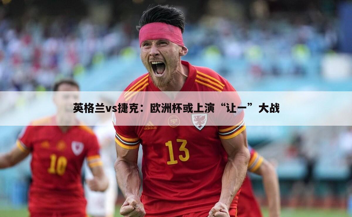 英格兰vs捷克:欧洲杯或上演“让一”大战