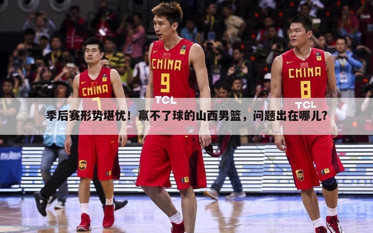季后赛形势堪忧!赢不了球的山西男篮,问题出在哪儿?