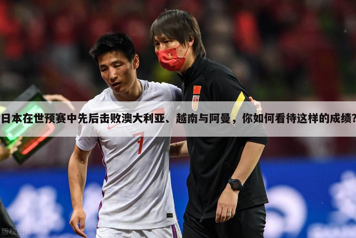 日本在世预赛中先后击败澳大利亚、越南与阿曼,你如何看待这样的成绩?