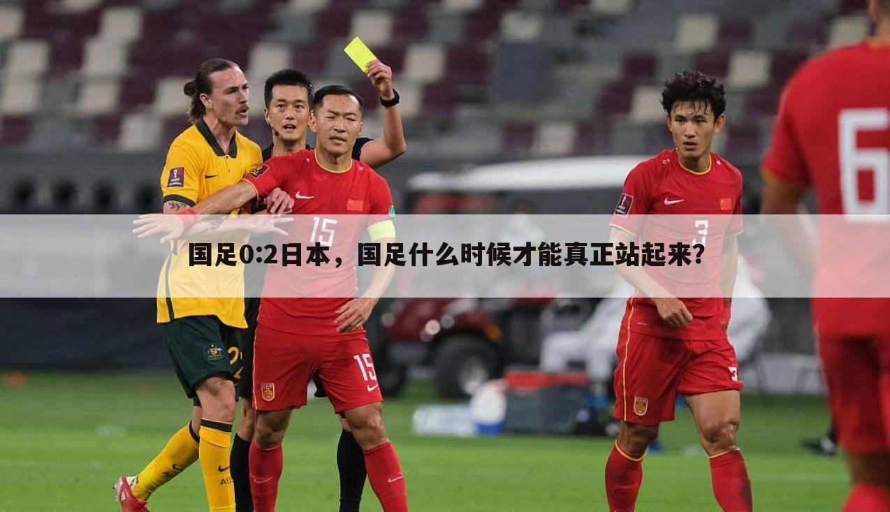 国足0:2日本,国足什么时候才能真正站起来?