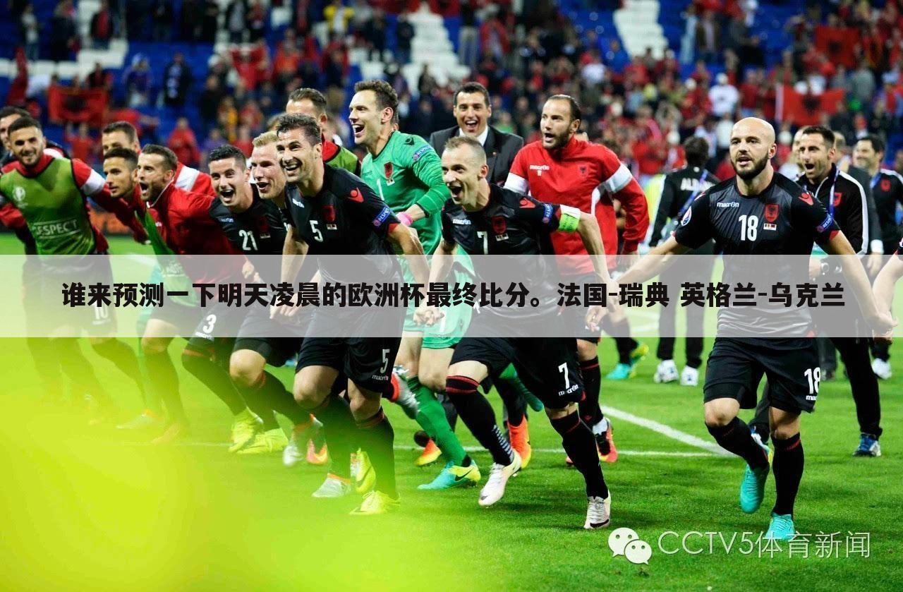 谁来预测一下明天凌晨的欧洲杯最终比分。法国-瑞典 英格兰-乌克兰