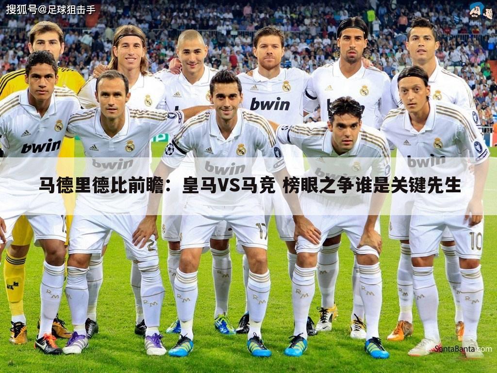 马德里德比前瞻:皇马VS马竞 榜眼之争谁是关键先生