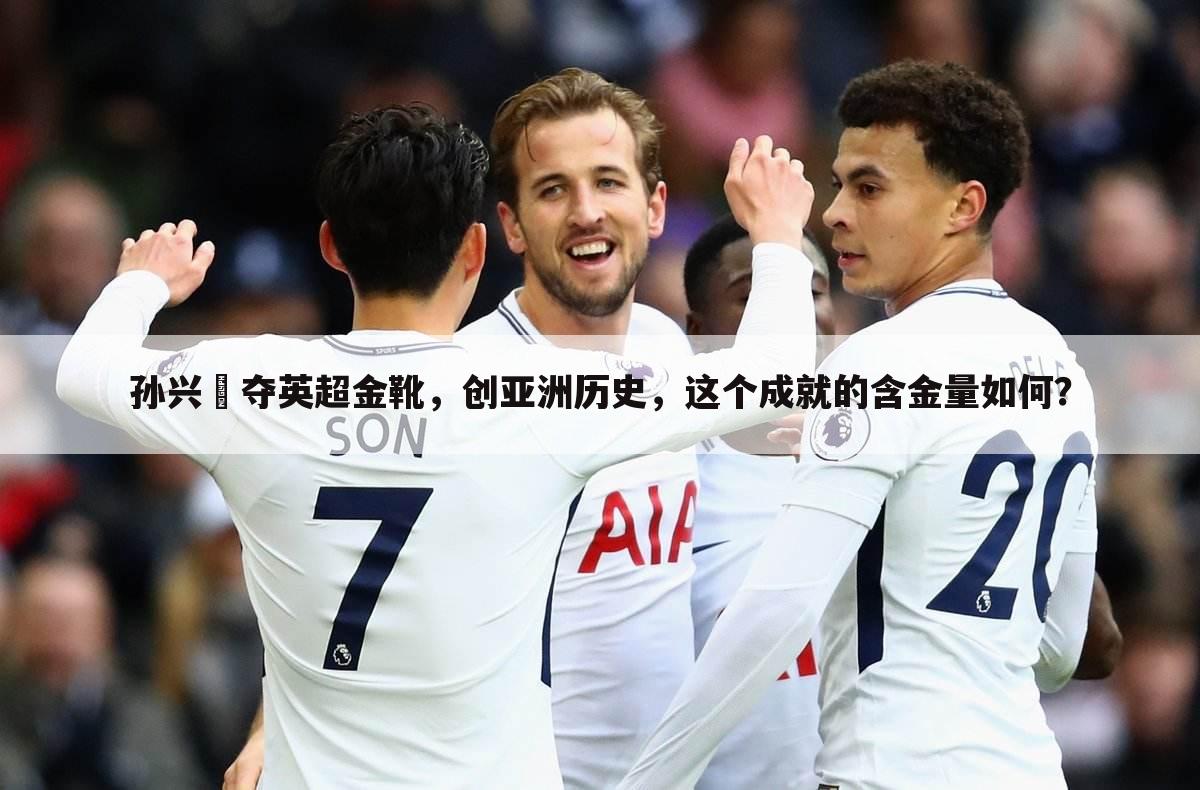 孙兴慜夺英超金靴,创亚洲历史,这个成就的含金量如何?