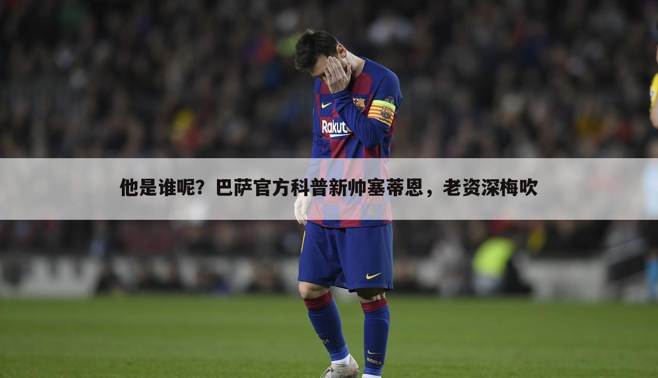他是谁呢?巴萨官方科普新帅塞蒂恩,老资深梅吹
