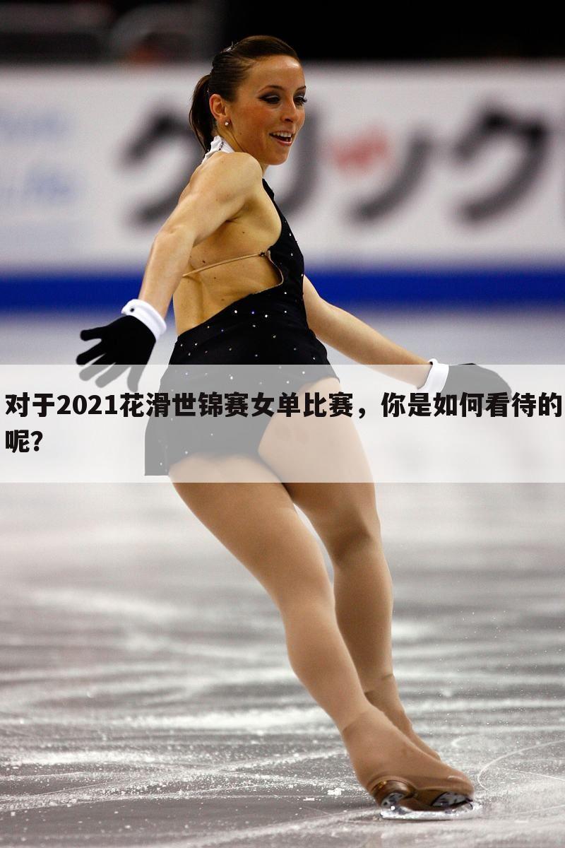对于2021花滑世锦赛女单比赛,你是如何看待的呢?