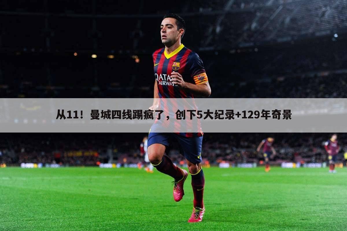 从11!曼城四线踢疯了,创下5大纪录+129年奇景