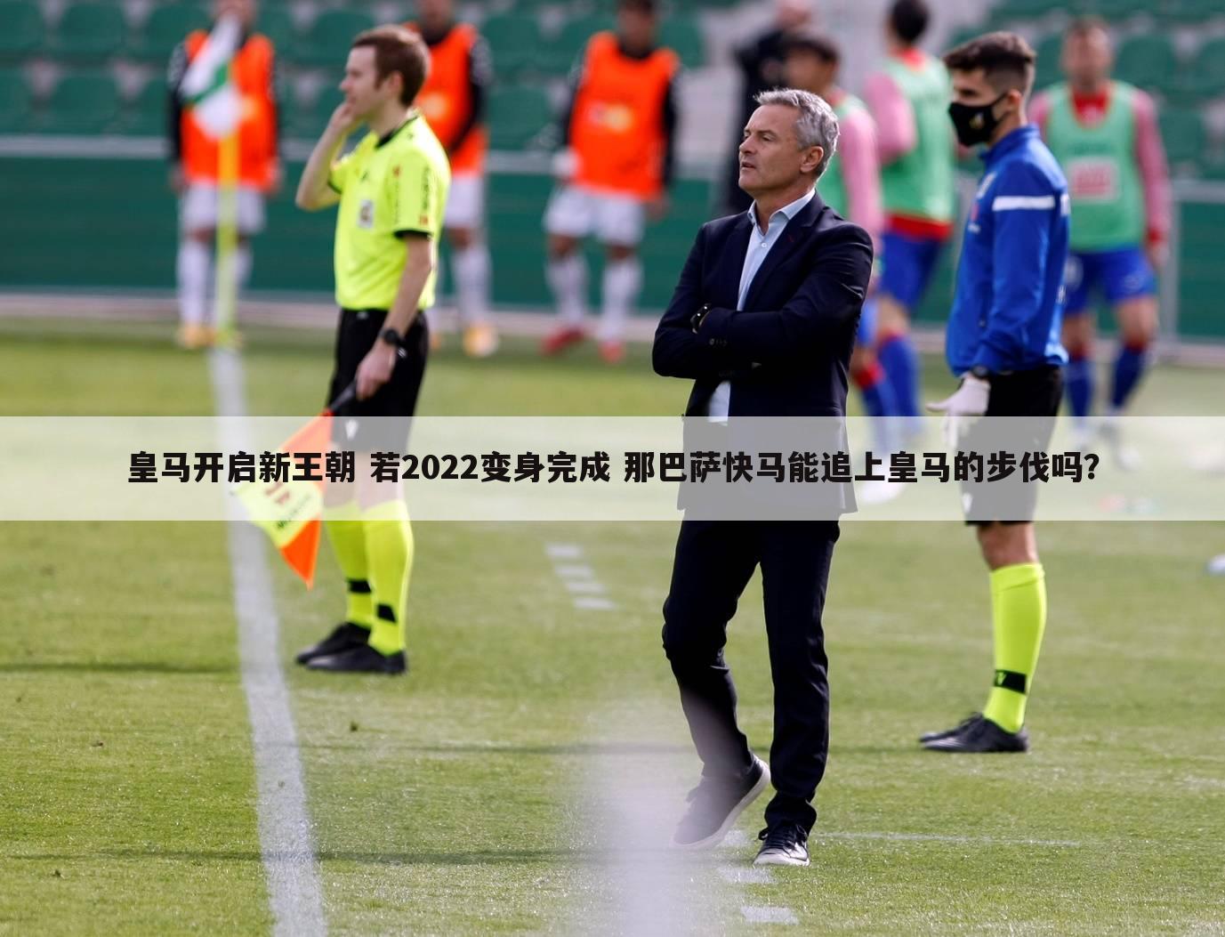 皇马开启新王朝 若2022变身完成 那巴萨快马能追上皇马的步伐吗？