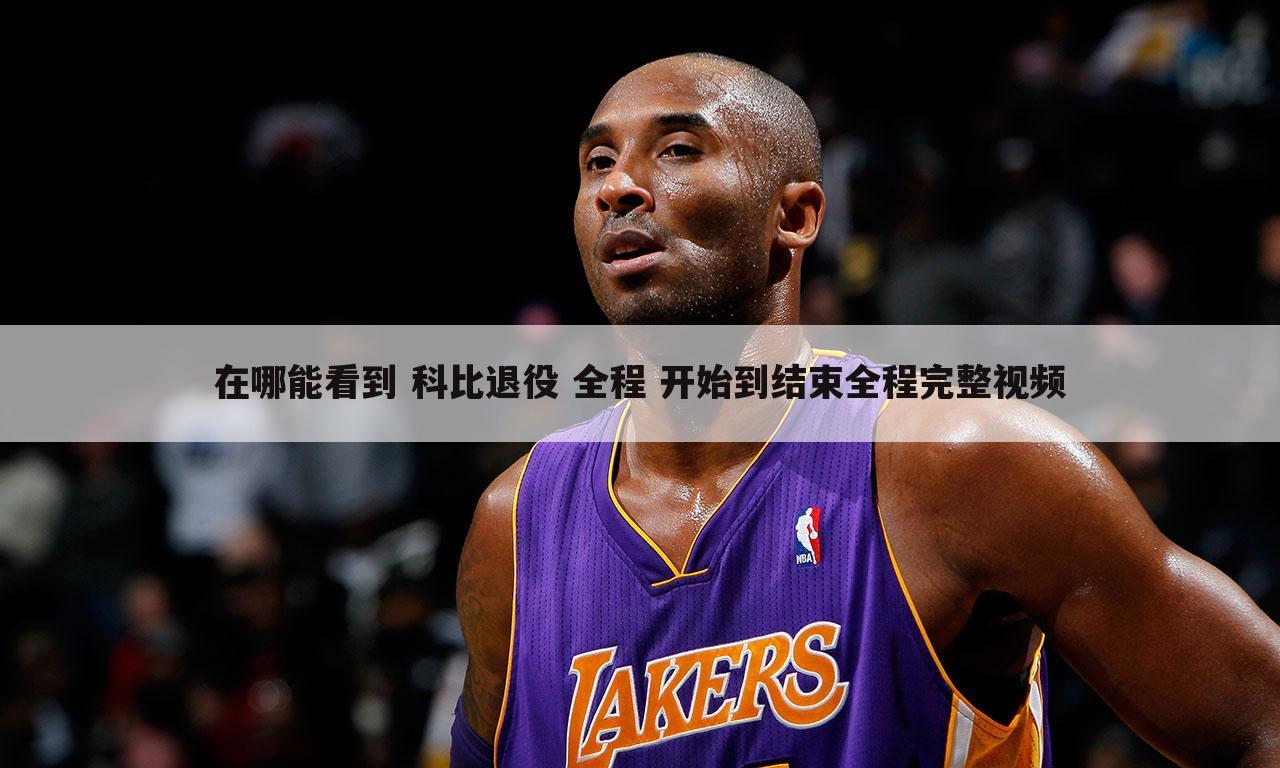在哪能看到 科比退役 全程 开始到结束全程完整视频