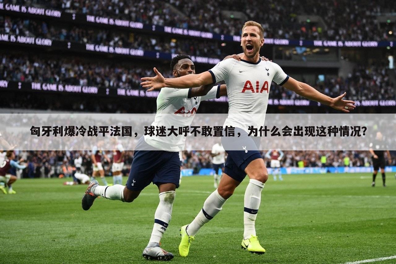 匈牙利爆冷战平法国,球迷大呼不敢置信,为什么会出现这种情况?