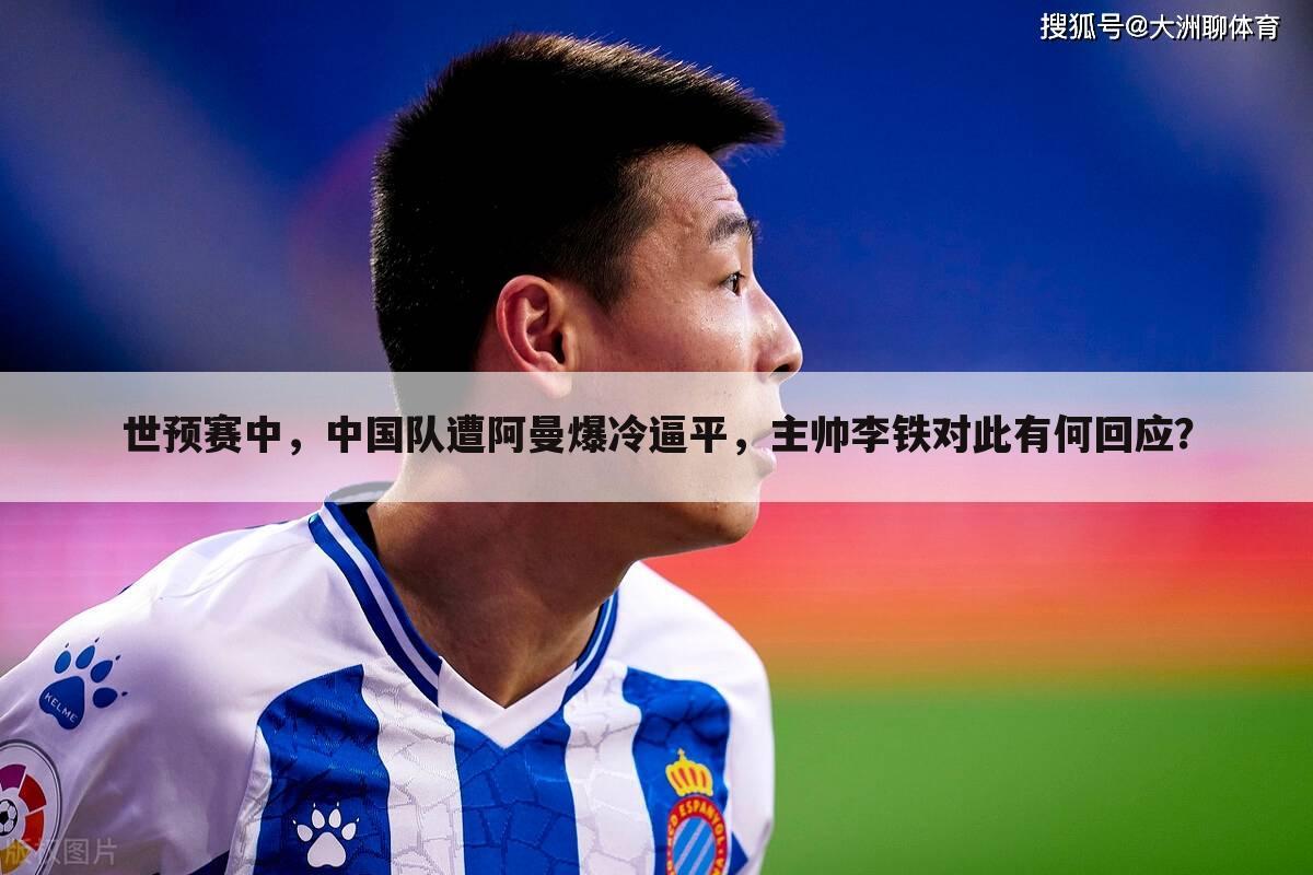 世预赛中,中国队遭阿曼爆冷逼平,主帅李铁对此有何回应?