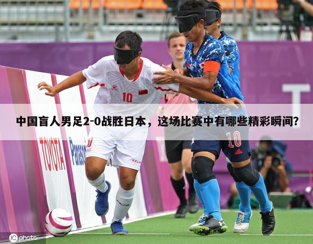 中国盲人男足2-0战胜日本,这场比赛中有哪些精彩瞬间?