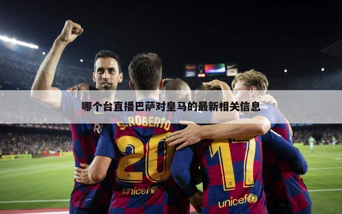 哪个台直播巴萨对皇马的最新相关信息