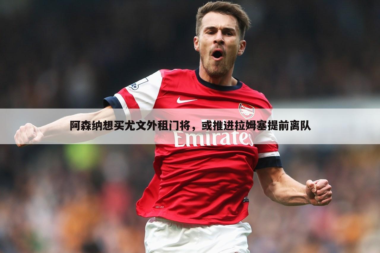 阿森纳想买尤文外租门将,或推进拉姆塞提前离队