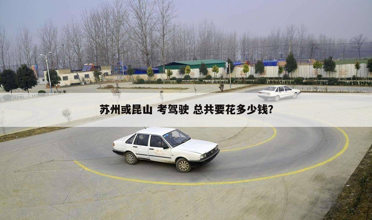 苏州或昆山 考驾驶 总共要花多少钱?