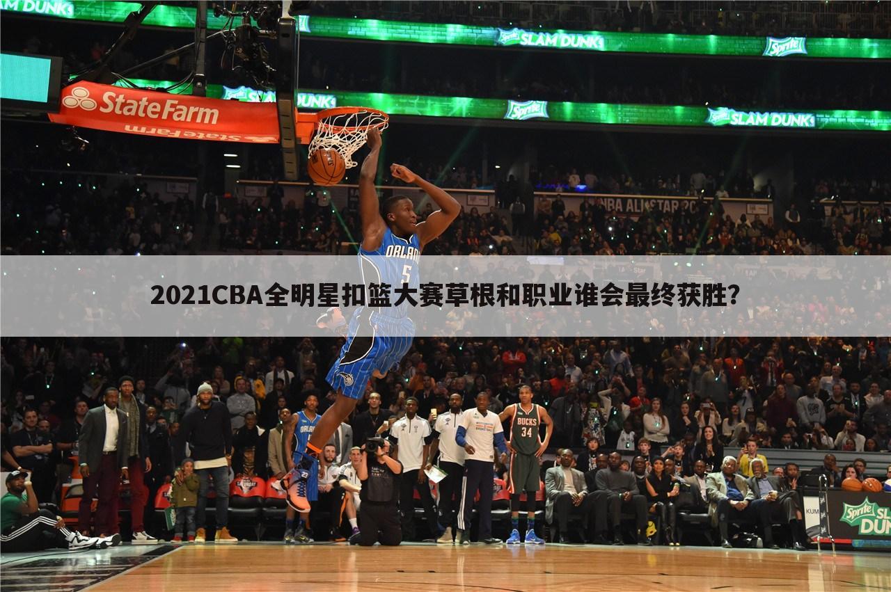 2021CBA全明星扣篮大赛草根和职业谁会最终获胜?