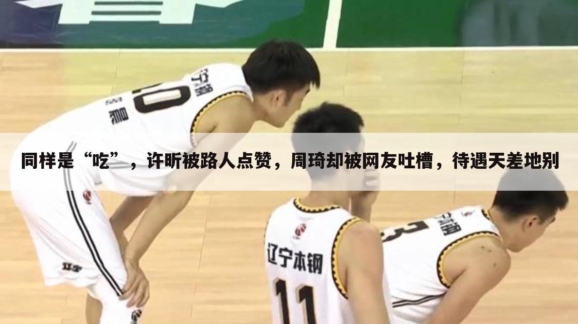 同样是“吃”,许昕被路人点赞,周琦却被网友吐槽,待遇天差地别
