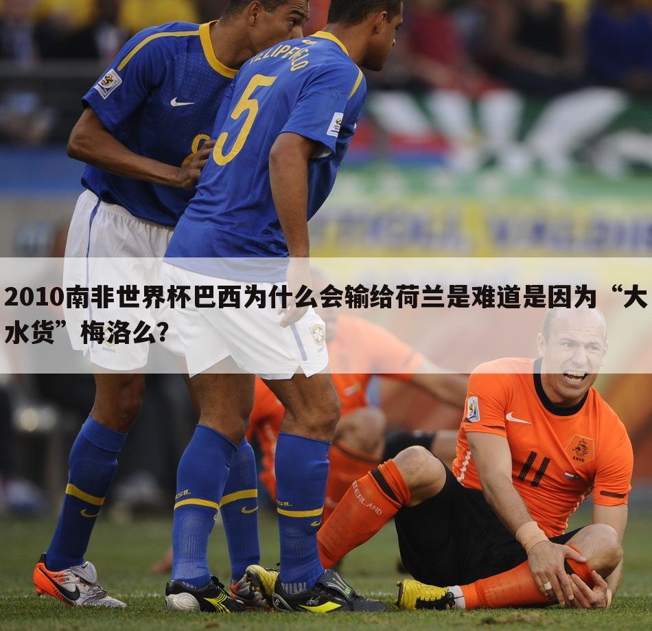 2010南非世界杯巴西为什么会输给荷兰是难道是因为“大水货”梅洛么?