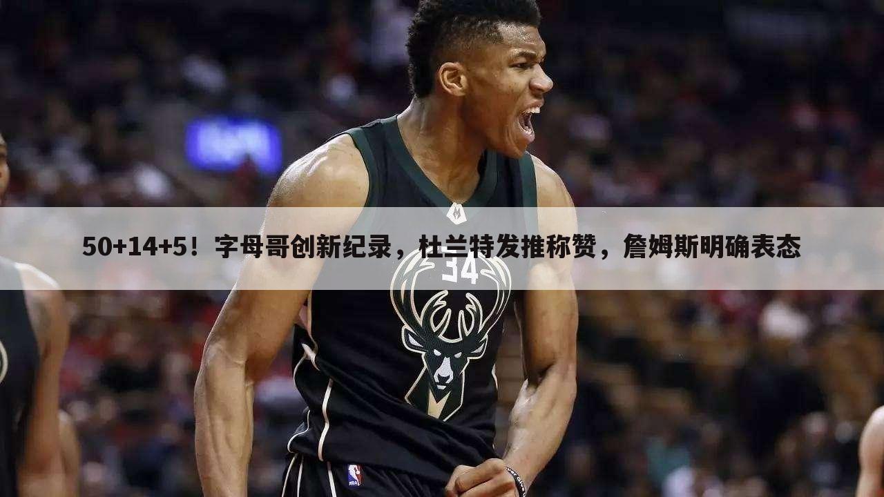 50+14+5!字母哥创新纪录,杜兰特发推称赞,詹姆斯明确表态